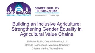 Building an Inclusive Agriculture:
Strengthening Gender Equality in
Agricultural Value Chains
Deborah Rubin, Cultural Practice, LLC
Brenda Boonabaana, Makerere University
Cristina Manfre, TechnoServe
 