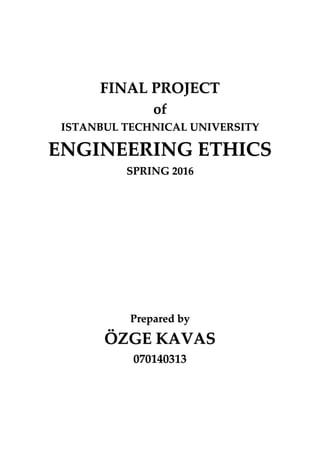 FINAL PROJECT
of
ISTANBUL TECHNICAL UNIVERSITY
ENGINEERING ETHICS
SPRING 2016
Prepared by
ÖZGE KAVAS
070140313
 