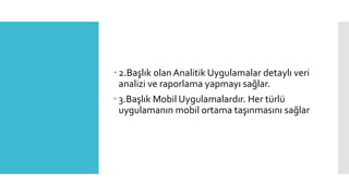  2.Başlık olan Analitik Uygulamalar detaylı veri
analizi ve raporlama yapmayı sağlar.
 3.Başlık Mobil Uygulamalardır. Her türlü
uygulamanın mobil ortama taşınmasını sağlar
 