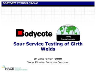 Sour Service Testing of Girth
           Welds

          Dr Chris Fowler FIMMM
     Global Director Bodycote Corrosion
 