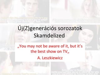 Új(Z)generációs sorozatok
Skamdelized
„You may not be aware of it, but it’s
the best show on TV„
A. Leszkiewicz
 