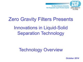 Zero Gravity Filters Presents
Innovations in Liquid-Solid
Separation Technology
Technology Overview
October 2014
 