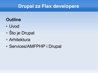 Drupal za Flex developere

Outline
●   Uvod
●   Što je Drupal
●   Arhitektura
●   Services/AMFPHP i Drupal
 