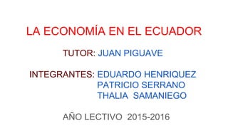 LA ECONOMÍA EN EL ECUADOR
TUTOR: JUAN PIGUAVE
INTEGRANTES: EDUARDO HENRIQUEZ
PATRICIO SERRANO
THALIA SAMANIEGO
AÑO LECTIVO 2015-2016
 