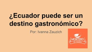 ¿Ecuador puede ser un
destino gastronómico?
Por: Ivanna Zauzich
 