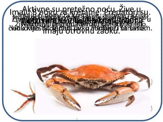 Aktivne su pretežno noću. Žive u
toplim krajevima. Na kraju trbuha
imaju otrovnu žaoku.
Imaju 8 nogu za kretanje. Predatori su.
Pletu mrežu u koju hvataju plen.
Imaju 6 nogu za kretanje, antene i krila.
Najbrojnija grupa životinja na planeti.
Jedan od predstavnika prenosi lajmsku bolest.
Žive u travi, žbunju. Nemaju člankovito telo.Imaju veliki broj nogu na telu koje je
člankovito. Mogu biti jarko obojene i otrovne.
Žive pretežno u vodi. Imaju ekstremitete u
vidu klješta. Jedan živi u simbiozi sa sasom.
 