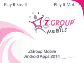 ZGroup Mobile
Android Apps 2014
Play It Small Play It Mobile
 