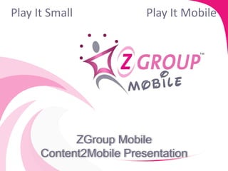 Play It Small            Play It Mobile




            ZGroup Mobile
      Content2Mobile Presentation
 