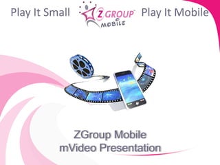 Play It Small            Play It Mobile




            ZGroup Mobile
          mVideo Presentation
 