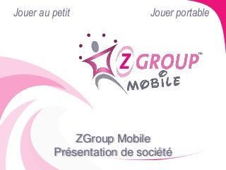 Jouer au petit Jouer portable 
ZGroup Mobile 
Présentation de société 
 