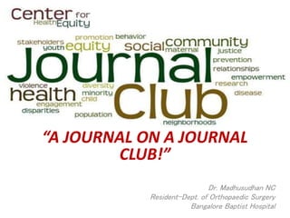 “A JOURNAL ON A JOURNAL 
CLUB!” 
Dr. Madhusudhan NC 
Resident-Dept. of Orthopaedic Surgery 
Bangalore Baptist Hospital 
 