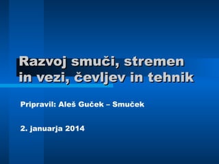 Razvoj smuči, stremen
in vezi, čevljev in tehnik
Pripravil: Aleš Guček – Smuček
2. januarja 2014

 