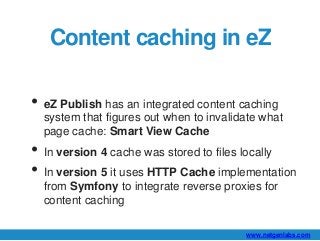 Content caching in eZ 
• eZ Publish has an integrated content caching 
system that figures out when to invalidate what 
pa...