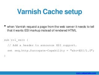 Varnish Cache setup 
• when Varnish request a page from the web server it needs to tell 
that it wants ESI markup instead ...