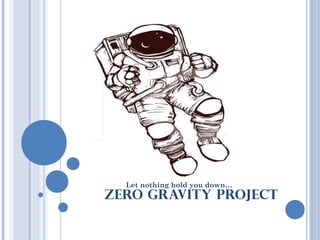 Let nothing hold you down… 
ZERO GRAVITY PROJECT 
 