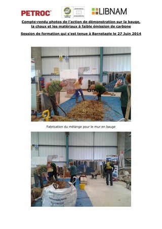 Compte-rendu photos de l’action de démonstration sur la bauge,
la chaux et les matériaux à faible émission de carbone
Session de formation qui s’est tenue à Barnstaple le 27 Juin 2014
Fabrication du mélange pour le mur en bauge
 