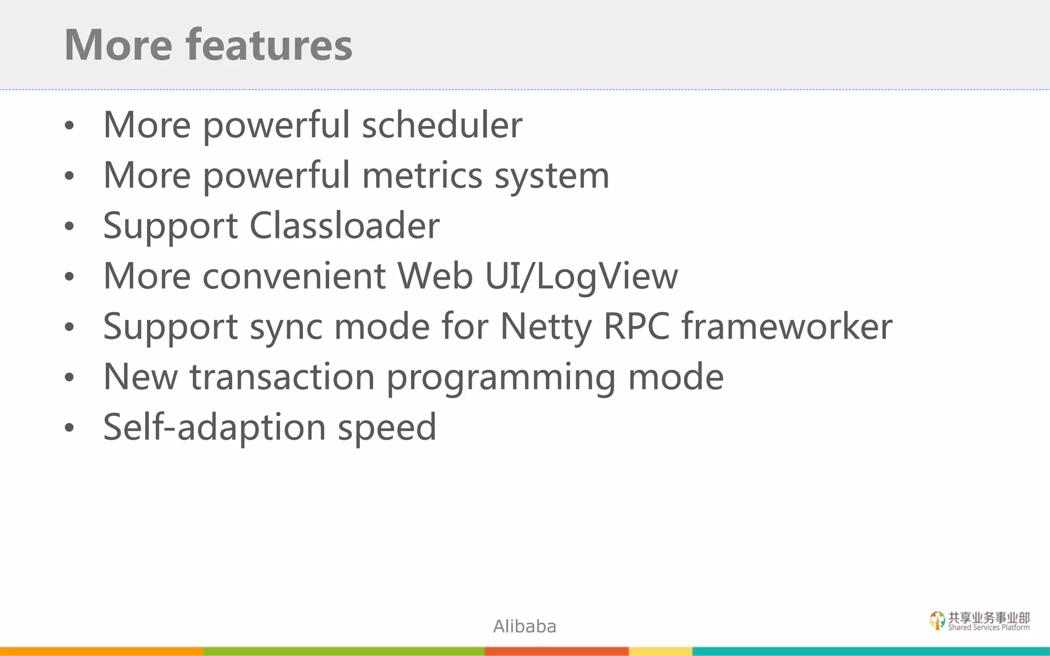 • More powerful scheduler
• More powerful metrics system
• Support Classloader
• More convenient Web UI/LogView
• Support sync mode for Netty RPC frameworker
• New transaction programming mode
• Self-adaption speed
More features
Alibaba
 