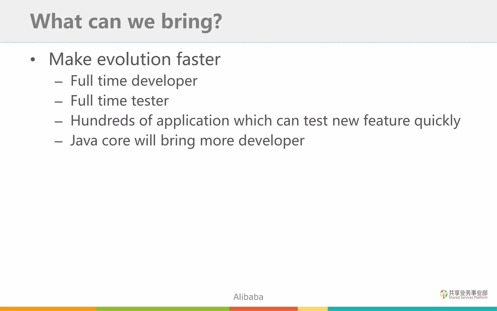 • Make evolution faster
– Full time developer
– Full time tester
– Hundreds of application which can test new feature quickly
– Java core will bring more developer
What can we bring?
Alibaba
 