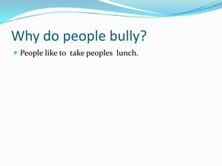 Why do people bully?
 People like to take peoples lunch.
 