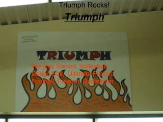 Triumph Triumph Rocks! We play Soccer, Volleyball, Dodge Ball,  Ultimate Frisbee, Football, Fresher  Badminton.  