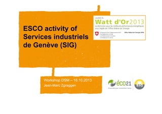 ESCO activity of
Services industriels
de Genève (SIG)
Workshop DSM – 16.10.2013
Jean-Marc Zgraggen
 