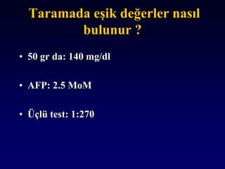Taramada eşik değerler nasıl
bulunur ?
• 50 gr da: 140 mg/dl
• AFP: 2.5 MoM
• Üçlü test: 1:270
 