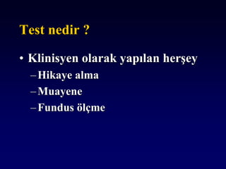 Test nedir ?
• Klinisyen olarak yapılan herşey
–Hikaye alma
–Muayene
–Fundus ölçme
 