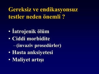 Gereksiz ve endikasyonsuz
testler neden önemli ?
• İatrojenik ölüm
• Ciddi morbidite
–(invaziv prosedürler)
• Hasta anksiyetesi
• Maliyet artışı
 