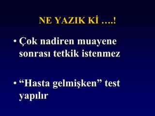 NE YAZIK Kİ ….!
• Çok nadiren muayene
sonrası tetkik istenmez
• “Hasta gelmişken” test
yapılır
 