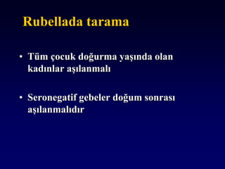 Rubellada tarama
• Tüm çocuk doğurma yaşında olan
kadınlar aşılanmalı
• Seronegatif gebeler doğum sonrası
aşılanmalıdır
 