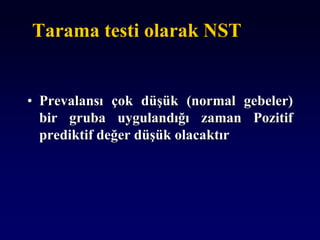 Tarama testi olarak NST
• Prevalansı çok düşük (normal gebeler)
bir gruba uygulandığı zaman Pozitif
prediktif değer düşük olacaktır
 