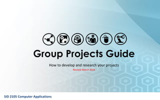 SID 2105 Computer Applications
Group Projects Guide
How to develop and research your projects
Revised March 2019
 