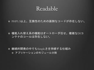 Readable
PHP5.3以上。互換性のための面倒なコードが存在しない。
機能入れ替え系の機能はオートローダ任せ。複雑なDIコ
ンテナのコールは存在しない。
継続的開発の中でもSimpleさを持続する仕組み
アプリケーションのモジュール分割
 