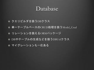 Database
クエリビルダを扱うDBクラス
単一テーブルベースのCRUD処理を扱うModel_Crud
リレーションを扱えるORMパッケージ
DBやテーブルの生成などを扱うDBUtilクラス
マイグレーションも一応ある
 