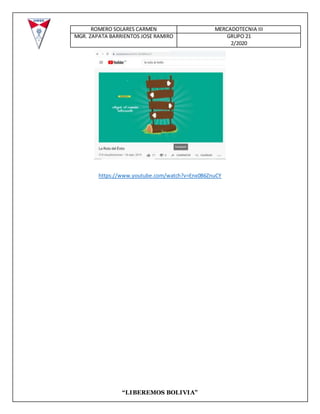 ROMERO SOLARES CARMEN MERCADOTECNIA III
MGR. ZAPATA BARRIENTOS JOSE RAMIRO GRUPO 21
2/2020
“LIBEREMOS BOLIVIA”
https://www.youtube.com/watch?v=Enx0B6ZnuCY
 