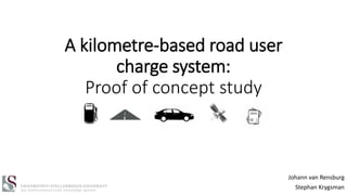 A kilometre-based road user
charge system:
Proof of concept study
Johann van Rensburg
Stephan Krygsman
 