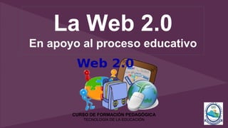 La Web 2.0
En apoyo al proceso educativo
CURSO DE FORMACIÓN PEDAGÓGICA
TECNOLOGÍA DE LA EDUCACIÓN
 