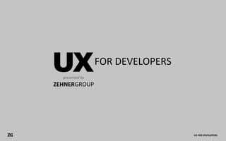 UXpresented	
  by
                         FOR	
  DEVELOPERS

     ZEHNERGROUP




ZG                                           UX	
  FOR	
  DEVELOPERS
 