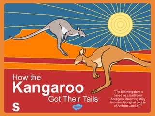 Kangaroo
s
Got Their Tails
How the
"The following story is
based on a traditional
Aboriginal Dreaming story
from the Aboriginal people
of Arnhem Land, NT"
 