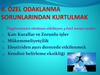 Özgüvenimizi olumsuz etkileyen 4 özel sorun vardır:
1. Katı Kurallar ve Zorunlu işler
2. Mükemmeliyetçilik
3. Eleştiriden aşırı derecede etkilenmek
4. Kendini belirleme eksikliği
 