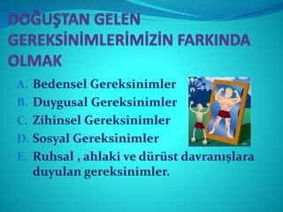 A. Bedensel Gereksinimler
B. Duygusal Gereksinimler
C. Zihinsel Gereksinimler
D. Sosyal Gereksinimler
E. Ruhsal , ahlaki ve dürüst davranışlara
duyulan gereksinimler.
 