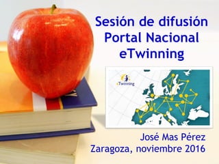 Sesión de difusión
Portal Nacional
eTwinning
José Mas Pérez
Zaragoza, noviembre 2016
 