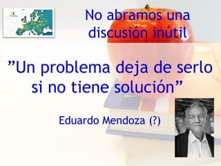 No abramos una
discusión inútil
”Un problema deja de serlo
si no tiene solución”
Eduardo Mendoza (?)
 