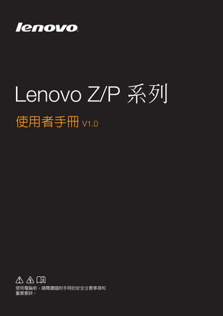 Lenovo Z/P 系列 
使用者手冊 V1.0 
使用電腦前，請閱讀隨附手冊的安全注意事項和 
重要要訣。 
 
