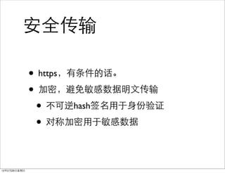 安全传输

              • https，有条件的话。
              • 加密，避免敏感数据明文传输
               • 不可逆hash签名用于身份验证
               • 对称加密用于敏感数据

12年2月26日星期日
 