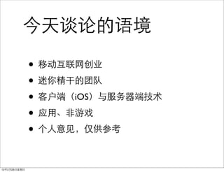 今天谈论的语境

              • 移动互联网创业
              • 迷你精干的团队
              • 客户端（iOS）与服务器端技术
              • 应用、非游戏
              • 个人意见，仅供参考

12年2月26日星期日
 