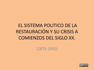 EL SISTEMA POLITICO DE LA
RESTAURACIÓN Y SU CRISIS A
COMIENZOS DEL SIGLO XX.
(1875-1931)
 