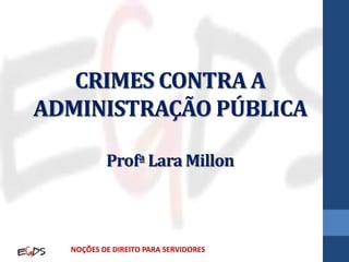 CRIMES CONTRA A
ADMINISTRAÇÃO PÚBLICA
Profª Lara Millon
NOÇÕES DE DIREITO PARA SERVIDORES
 