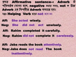 Note:17
Transformations of Sentences
A. Affirmative to Negative.
প্রদ্ত্ত Affirmative sentence-এ Adverb টি
পবরিতে ন কোগ্য হকে, negative করোর সম , not + উি
Adverb এর বিপরীত Adverb িসাকত হি।
মন্ত্রঃ Helping Verb ছোড়ো not বয়স নো।
She unwisely.actdid notNeg:
didRahimNeg:
Rahim completed it carefully.Aff:
not complete it
Aff: Jaba reads the book attentively.
Neg: Jaba does not read
Aff: She acted wisely.
The book
inattentively.
carelessly.
 