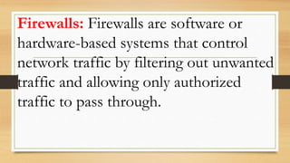 Firewalls: Firewalls are software or
hardware-based systems that control
network traffic by filtering out unwanted
traffic and allowing only authorized
traffic to pass through.
 